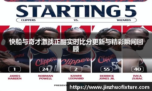 快船与奇才激战正酣实时比分更新与精彩瞬间回顾