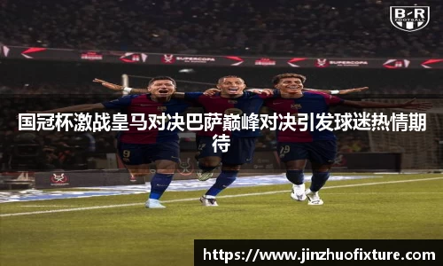 国冠杯激战皇马对决巴萨巅峰对决引发球迷热情期待